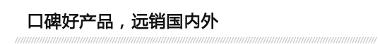 口碑好產(chǎn)品，遠(yuǎn)銷(xiāo)國(guó)內(nèi)外